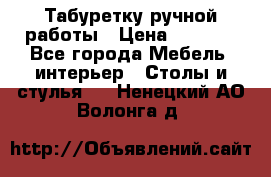 Табуретку ручной работы › Цена ­ 1 800 - Все города Мебель, интерьер » Столы и стулья   . Ненецкий АО,Волонга д.